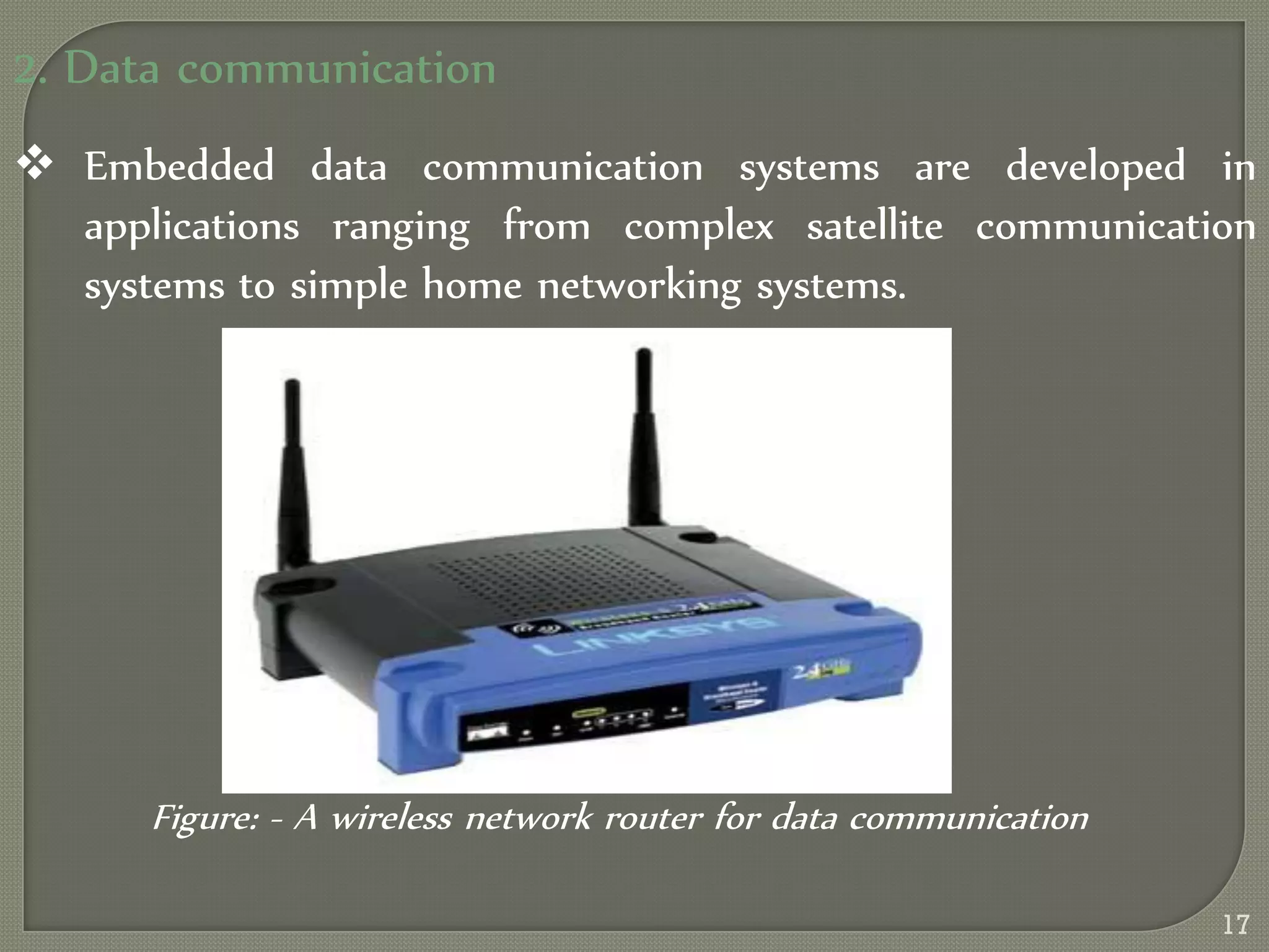 2. Data communication
 Embedded data communication systems are developed in
applications ranging from complex satellite communication
systems to simple home networking systems.
Figure: - A wireless network router for data communication
17
 