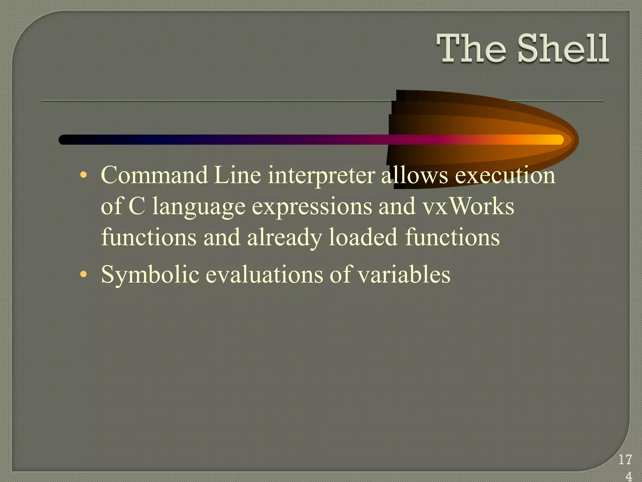 • Command Line interpreter allows execution
of C language expressions and vxWorks
functions and already loaded functions
• Symbolic evaluations of variables
17
4
 