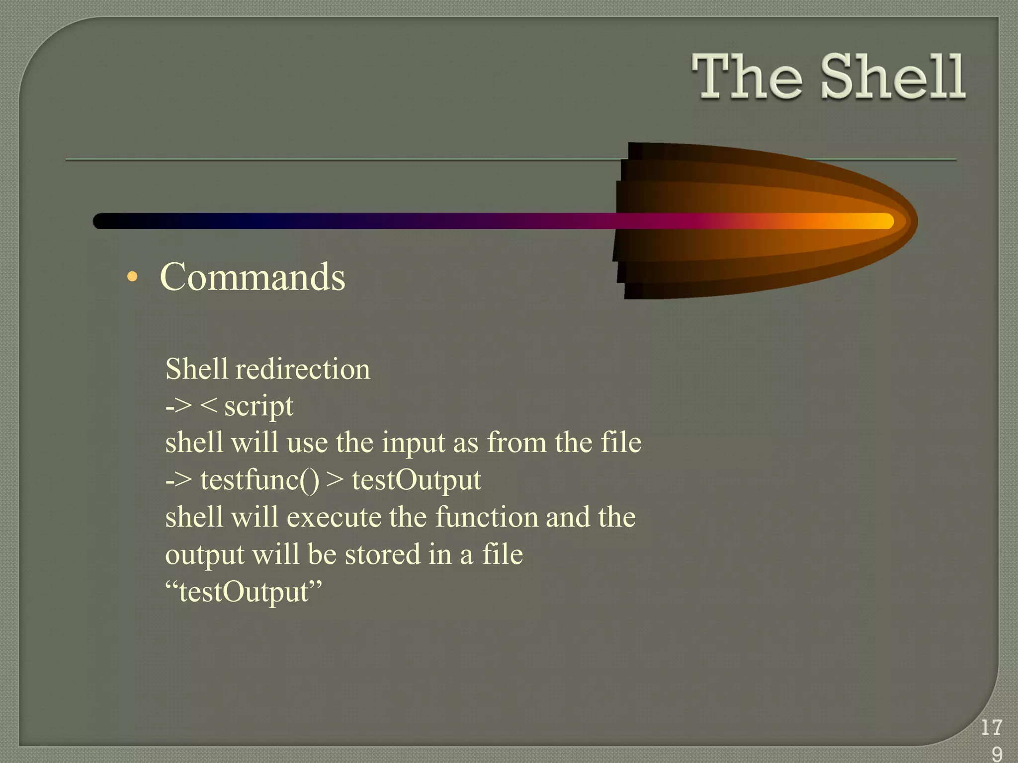 • Commands
Shell redirection
-> < script
shell will use the input as from the file
-> testfunc() > testOutput
shell will execute the function and the
output will be stored in a file
―testOutput‖
17
9
 