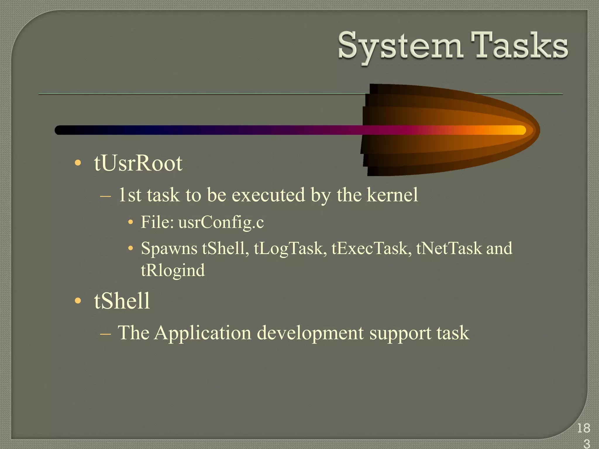 • tUsrRoot
– 1st task to be executed by the kernel
• File: usrConfig.c
• Spawns tShell, tLogTask, tExecTask, tNetTask and
tRlogind
• tShell
– The Application development support task
18
3
 