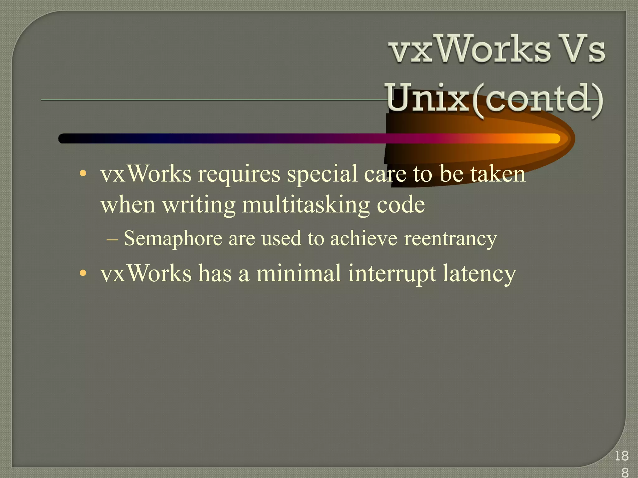• vxWorks requires special care to be taken
when writing multitasking code
– Semaphore are used to achieve reentrancy
• vxWorks has a minimal interrupt latency
18
8
 