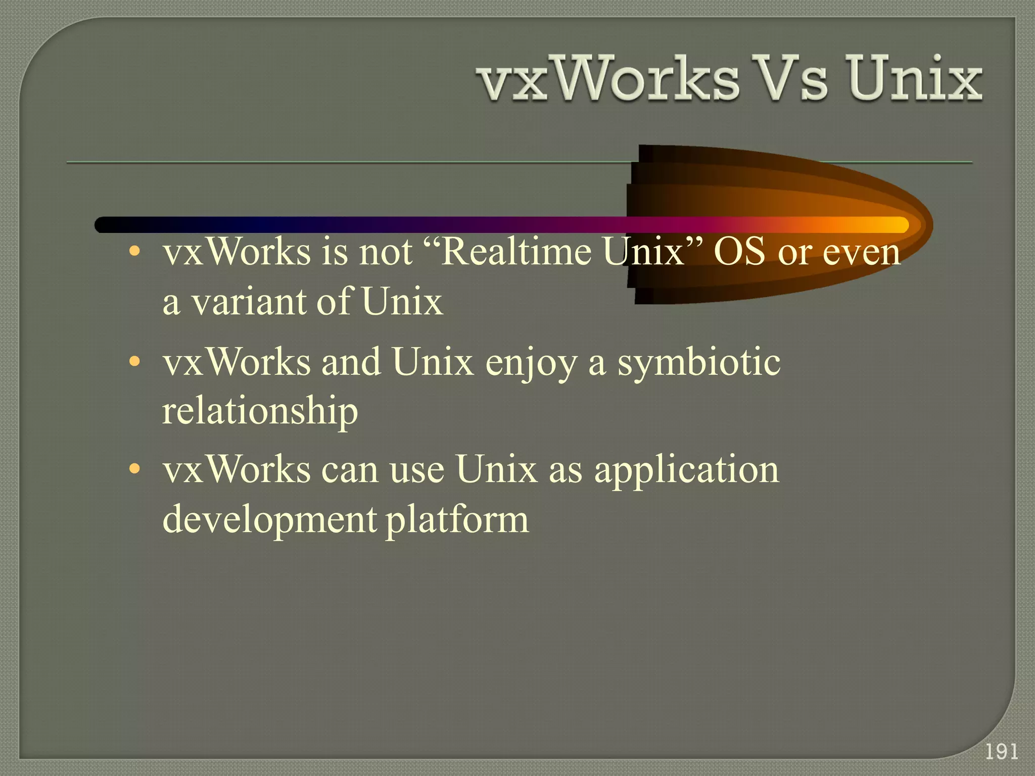 • vxWorks is not ―Realtime Unix‖ OS or even
a variant of Unix
• vxWorks and Unix enjoy a symbiotic
relationship
• vxWorks can use Unix as application
development platform
191
 