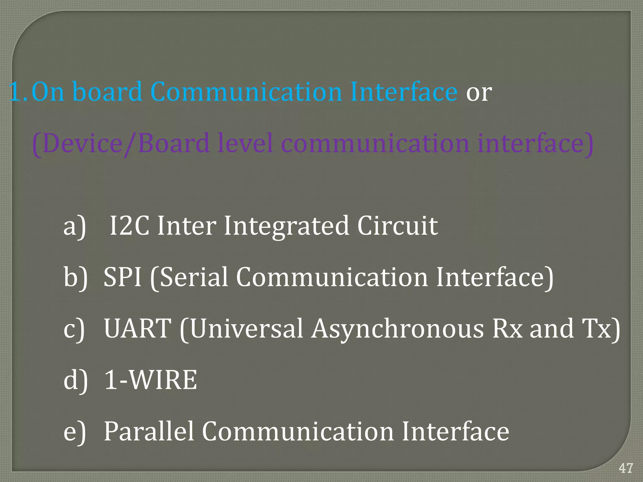 1.On board Communication Interface or
(Device/Board level communication interface)
a) I2C Inter Integrated Circuit
b) SPI (Serial Communication Interface)
c) UART (Universal Asynchronous Rx and Tx)
d) 1-WIRE
e) Parallel Communication Interface
47
 