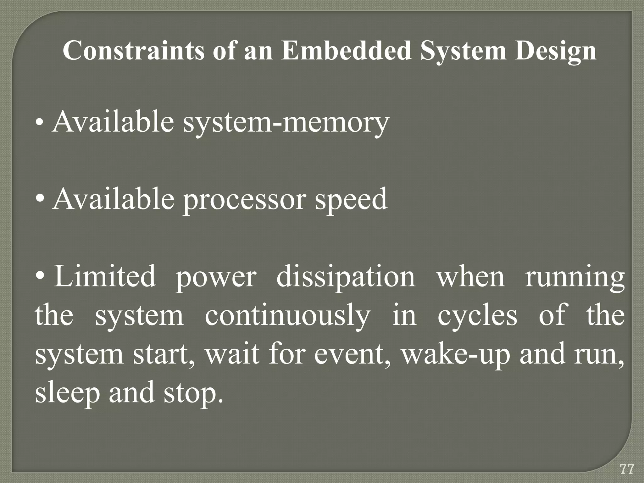 Constraints of an Embedded System Design
• Available system-memory
• Available processor speed
• Limited power dissipation when running
the system continuously in cycles of the
system start, wait for event, wake-up and run,
sleep and stop.
77
 