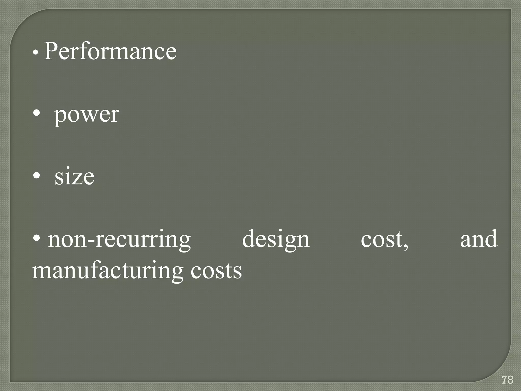 • Performance
• power
• size
• non-recurring design cost, and
manufacturing costs
78
 