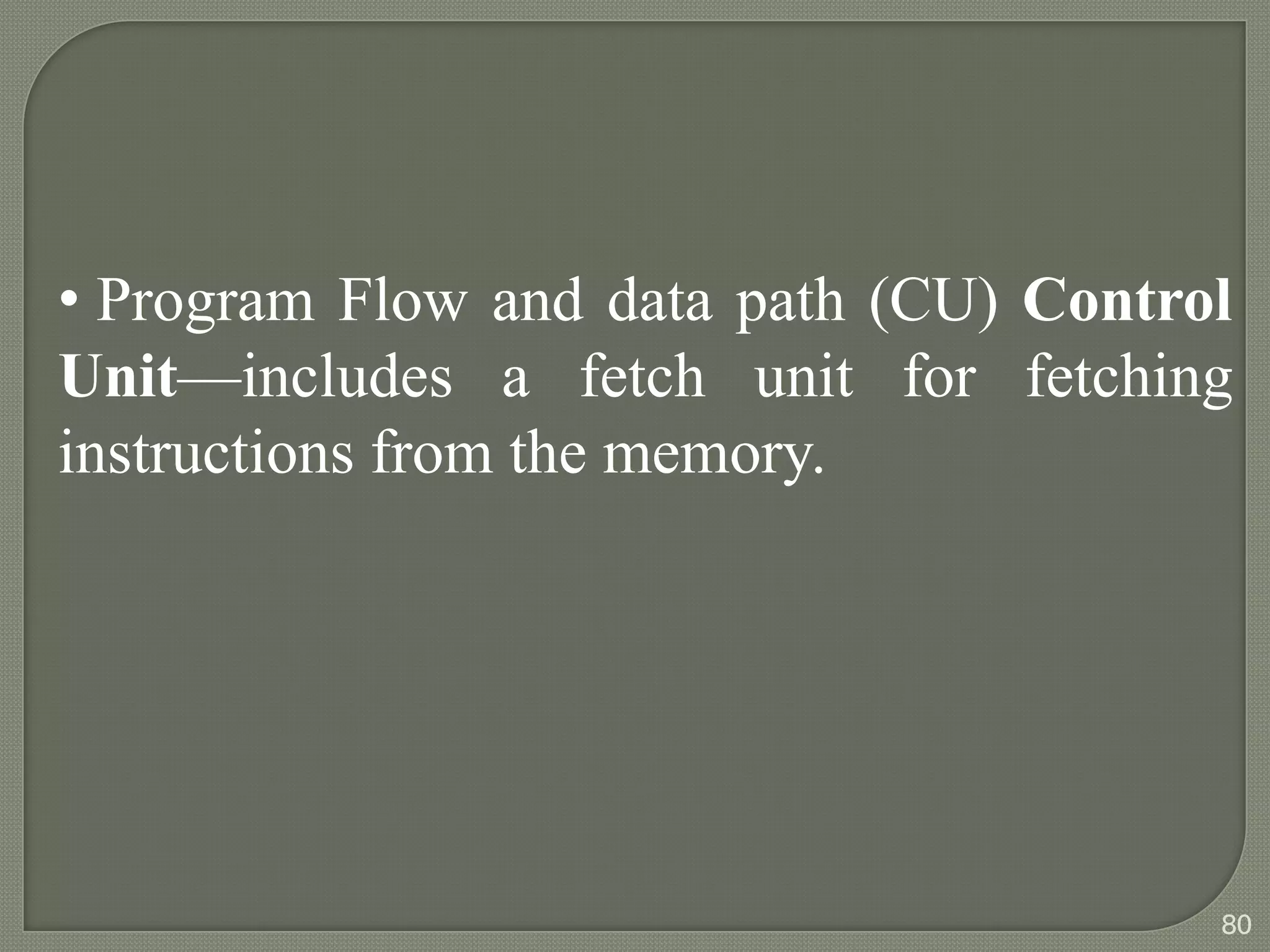 • Program Flow and data path (CU) Control
Unit—includes a fetch unit for fetching
instructions from the memory.
80
 