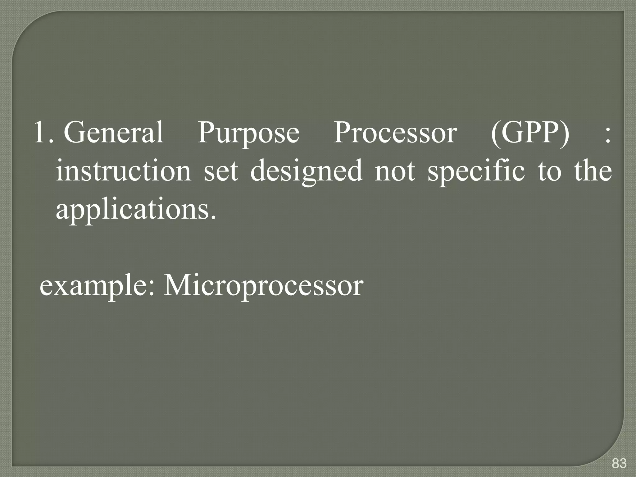 1. General Purpose Processor (GPP) :
instruction set designed not specific to the
applications.
example: Microprocessor
83
 