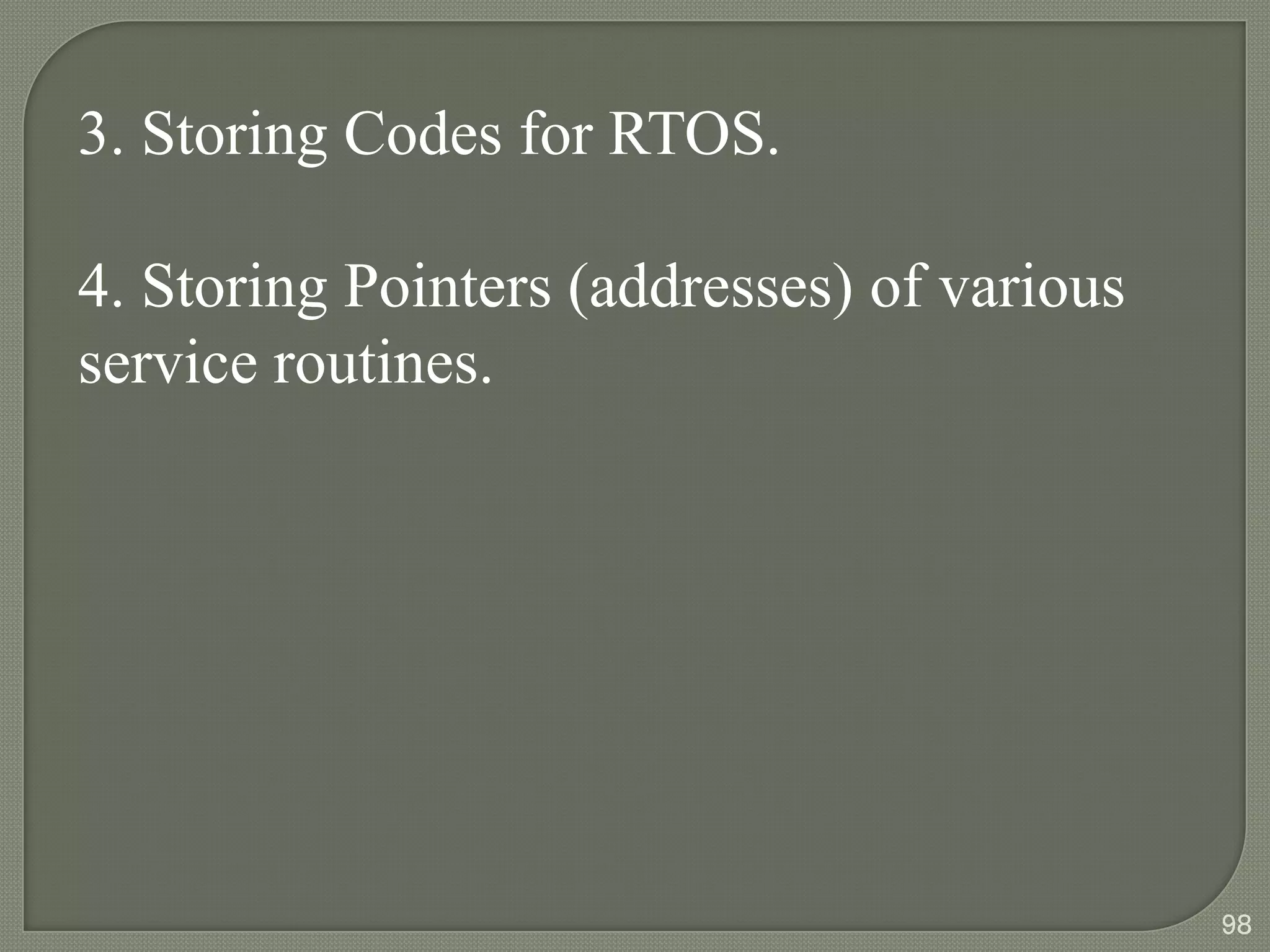 3. Storing Codes for RTOS.
4. Storing Pointers (addresses) of various
service routines.
98
 