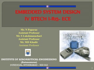 EMBEDDED SYSTEM DESIGN
IV BTECH I-R15- ECE
,
Mr. N Paparao
Assistant Professor
Mr. S Lakshmanachari
Assistant Professor
Mr. MD Khadir
Assistant Professor
INSTITUTE OF AERONAUTICAL ENGINEERING
(Autonomous)
DUNDIGAL, HYDERABAD - 500 043
1
 