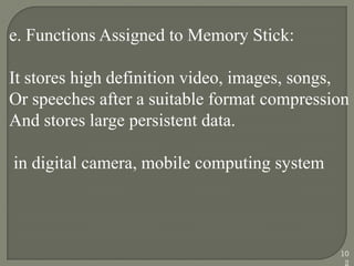 e. Functions Assigned to Memory Stick:
It stores high definition video, images, songs,
Or speeches after a suitable format compression
And stores large persistent data.
in digital camera, mobile computing system
10
2
 