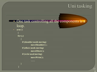 • One task controlling all the components is a
loop.
• arm ( )
{
for(;;)
{
if (shoulder needs moving)
moveShoulder( ) ;
if (elbow needs moving)
moveElbow( );
if (wrist need moving)
moveWrist( );
. . . .
}
}
11
4
 