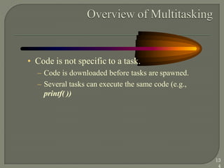• Code is not specific to a task.
– Code is downloaded before tasks are spawned.
– Several tasks can execute the same code (e.g.,
printf( ))
13
4
 
