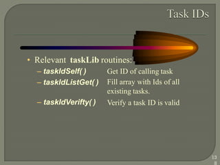 • Relevant taskLib routines:
– taskIdSelf( )
– taskIdListGet( )
– taskIdVerifty( )
Get ID of calling task
Fill array with Ids of all
existing tasks.
Verify a task ID is valid
13
8
 
