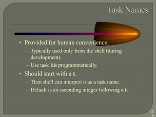 • Provided for human convenience.
– Typically used only from the shell (during
development).
– Use task Ids programmatically.
• Should start with a t.
– Then shell can interpret it as a task name.
– Default is an ascending integer following a t.
13
9
 