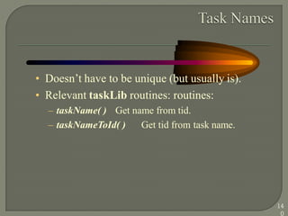 • Doesn‘t have to be unique (but usually is).
• Relevant taskLib routines: routines:
– taskName( ) Get name from tid.
– taskNameToId( ) Get tid from task name.
14
0
 