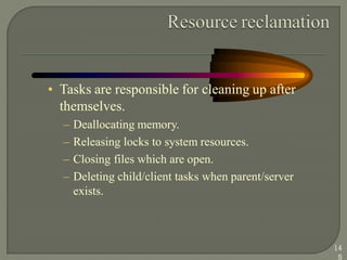 • Tasks are responsible for cleaning up after
themselves.
– Deallocating memory.
– Releasing locks to system resources.
– Closing files which are open.
– Deleting child/client tasks when parent/server
exists.
14
5
 