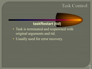 taskRestart (tid)
• Task is terminated and respawned with
original arguments and tid.
• Usually used for error recovery.
14
6
 