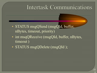 • STATUS msgQSend (msgQId, buffer,
nBytes, timeout, priority)
• int msqQReceive (msgQId, buffer, nBytes,
timeout )
• STATUS msgQDelete (msgQId );
15
4
 