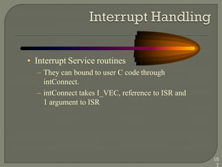 • Interrupt Service routines
– They can bound to user C code through
intConnect.
– intConnect takes I_VEC, reference to ISR and
1 argument to ISR
15
7
 