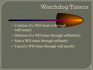 • Creation of a WD timer is through
wdCreate()
• Deletion of a WD timer through wdDelete()
• Start a WD timer through wdStart()
• Cancel a WD timer through wdCancel()
16
4
 