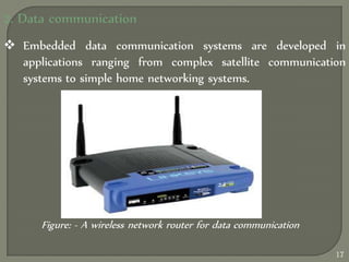 2. Data communication
 Embedded data communication systems are developed in
applications ranging from complex satellite communication
systems to simple home networking systems.
Figure: - A wireless network router for data communication
17
 