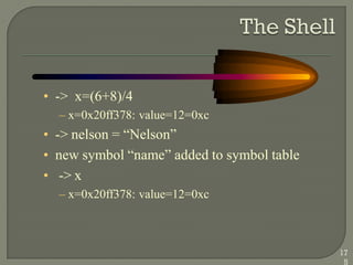 • -> x=(6+8)/4
– x=0x20ff378: value=12=0xc
• -> nelson = ―Nelson‖
• new symbol ―name‖ added to symbol table
• -> x
– x=0x20ff378: value=12=0xc
17
5
 