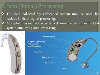 3. Data (Signal) Processing
 The data collected by embedded system may be used for
various kinds of signal processing.
 A digital hearing aid is a typical example of an embedded
system employing data processing.
18
 