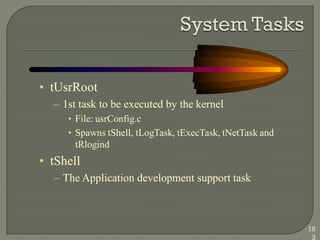 • tUsrRoot
– 1st task to be executed by the kernel
• File: usrConfig.c
• Spawns tShell, tLogTask, tExecTask, tNetTask and
tRlogind
• tShell
– The Application development support task
18
3
 