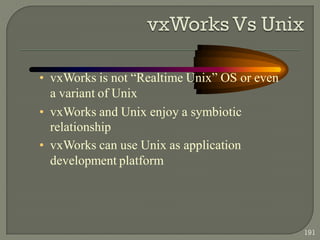 • vxWorks is not ―Realtime Unix‖ OS or even
a variant of Unix
• vxWorks and Unix enjoy a symbiotic
relationship
• vxWorks can use Unix as application
development platform
191
 