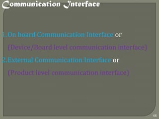 Communication Interface
1.On board Communication Interface or
(Device/Board level communication interface)
2.External Communication Interface or
(Product level communication interface)
46
 