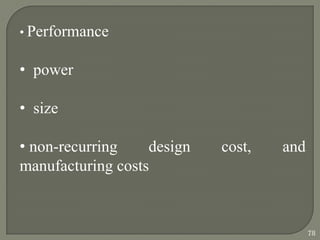• Performance
• power
• size
• non-recurring design cost, and
manufacturing costs
78
 