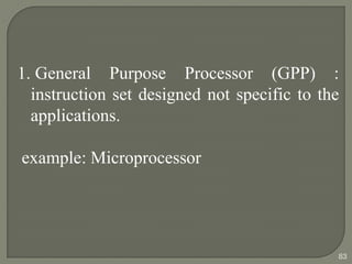 1. General Purpose Processor (GPP) :
instruction set designed not specific to the
applications.
example: Microprocessor
83
 