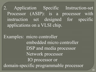 2. Application Specific Instruction-set
Processor (ASIP): is a processor with
instruction set designed for specific
applications on a VLSI chip.
Examples: micro controller
embedded micro controller
DSP and media processor
Network processor
IO processor or
domain-specific programmable processor
85
 