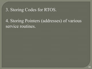 3. Storing Codes for RTOS.
4. Storing Pointers (addresses) of various
service routines.
98
 