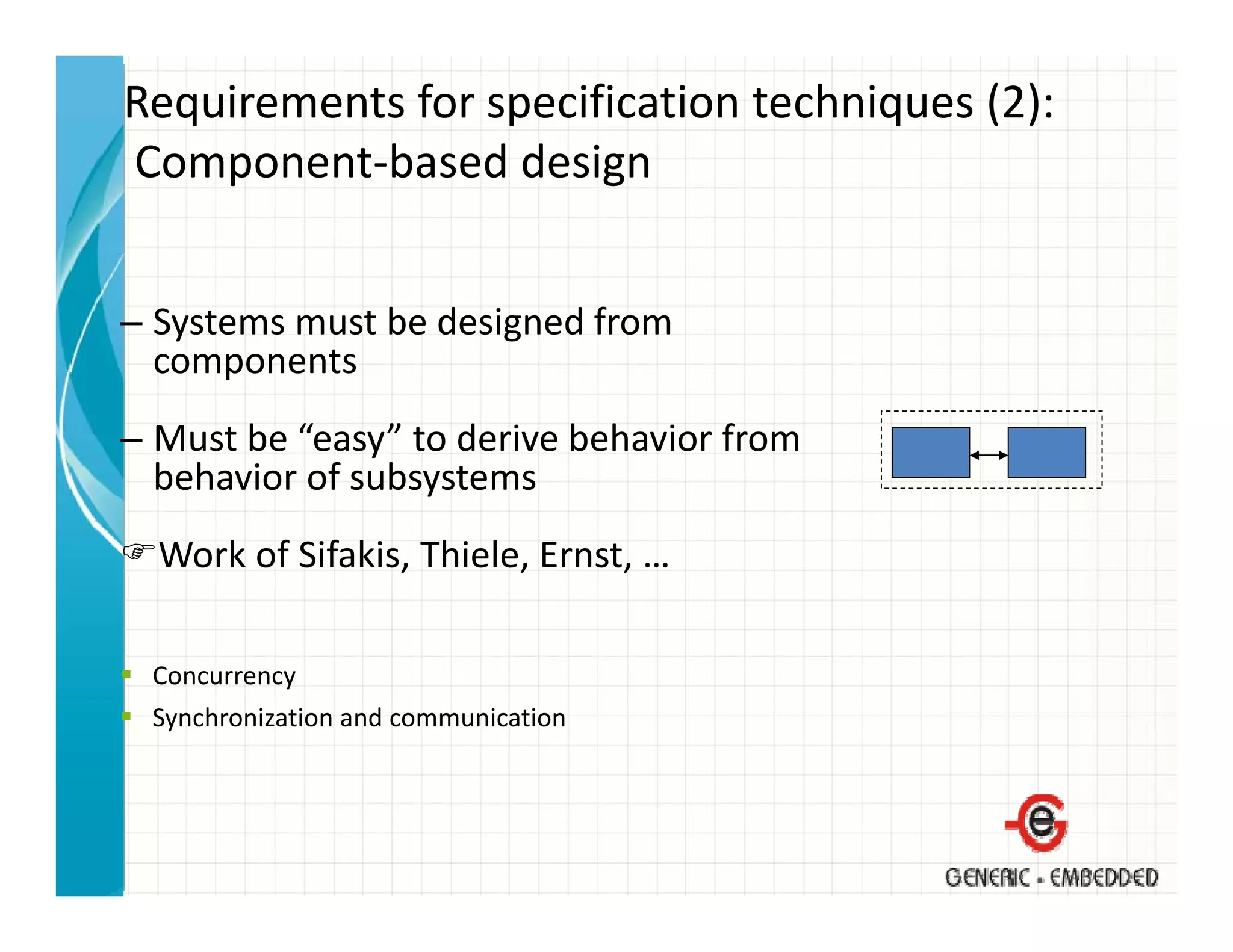 Requirements for specification techniques (2):
Component based design
Component‐based design


– Systems must be designed from 
  components
– Must be “easy” to derive behavior from
  behavior of subsystems
  Work of Sifakis, Thiele, Ernst, …

 Concurrency
 Synchronization and communication
 