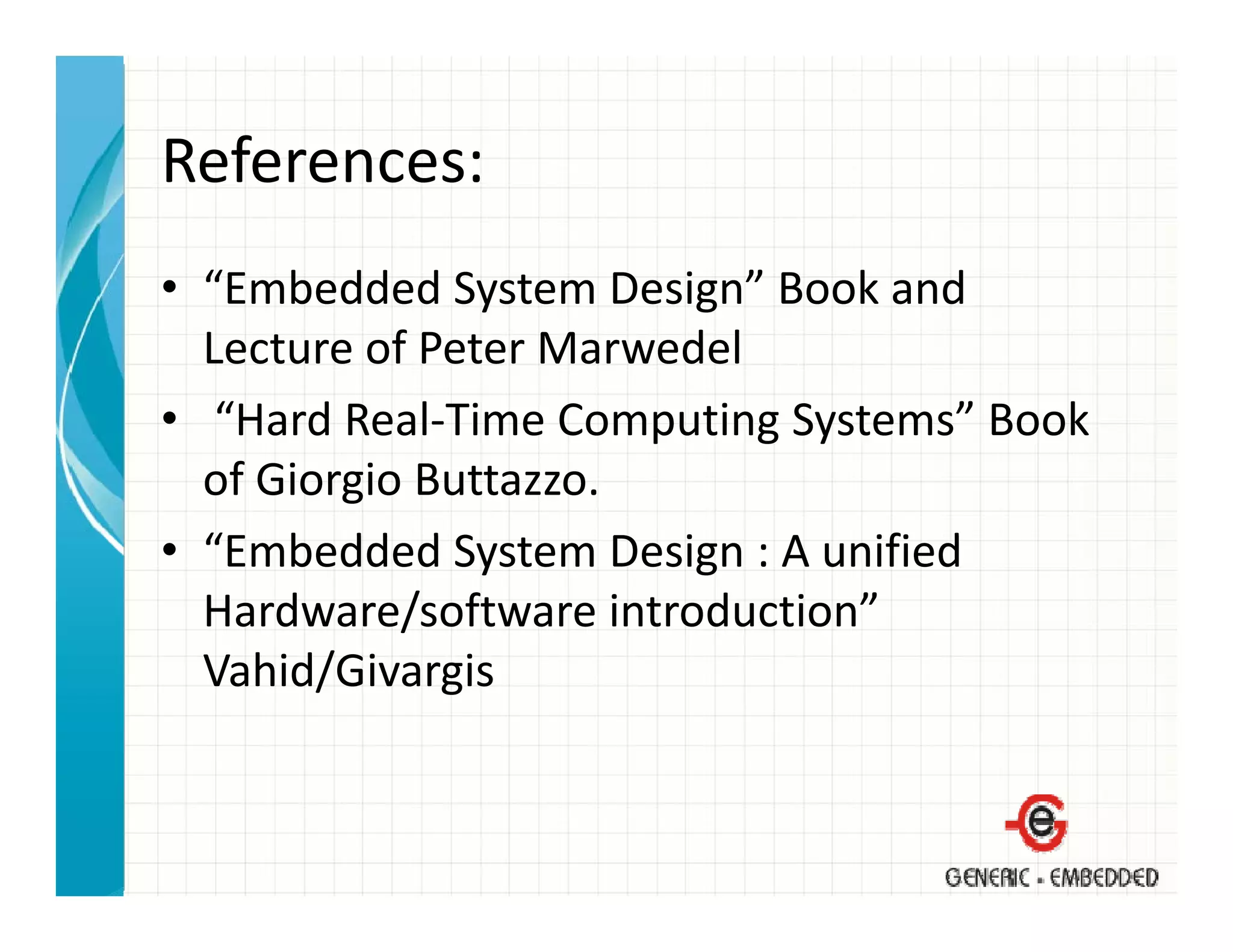 References:
• “Embedded System Design” Book and 
   Embedded System Design Book and
  Lecture of Peter Marwedel
• “Hard Real Time Computing Systems” Book 
   Hard Real‐Time Computing Systems Book
  of Giorgio Buttazzo.
• “E b dd d S
  “Embedded System Design : A unified 
                       D i  A ifi d
  Hardware/software introduction” 
  Vahid/Givargis
  V hid/Gi     i
 