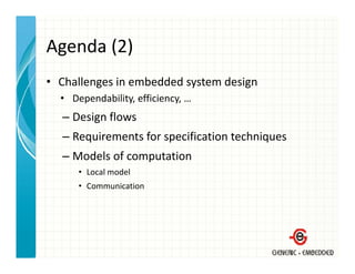 Agenda (2)
Agenda (2)
• Challenges in embedded system design
  Challenges in embedded system design
  • Dependability, efficiency, …
  – Design flows
    Design flows
  – Requirements for specification techniques
  – Models of computation
    Models of computation
      • Local model
      • Communication
 