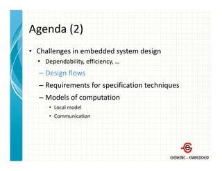 Agenda (2)
Agenda (2)
• Challenges in embedded system design
  Challenges in embedded system design
  • Dependability, efficiency, …
  – Design flows
    Design flows
  – Requirements for specification techniques
  – Models of computation
    Models of computation
      • Local model
      • Communication
 