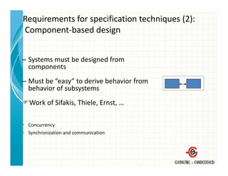 Requirements for specification techniques (2):
Component based design
Component‐based design


– Systems must be designed from 
  components
– Must be “easy” to derive behavior from
  behavior of subsystems
  Work of Sifakis, Thiele, Ernst, …

 Concurrency
 Synchronization and communication
 