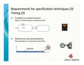 Requirements for specification techniques (3)
Timing (3)
Ti i (3)
3.   Possibility to specify timeouts
     Stay in a certain state a maximum time.
     Stay in a certain state a maximum time




4.   Methods for specifying deadlines
     Not available or in separate control file.


                     execute
                                                  t
 