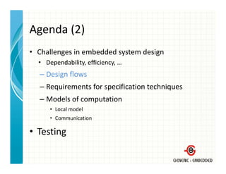 Agenda (2)
Agenda (2)
• Challenges in embedded system design
  Challenges in embedded system design
  • Dependability, efficiency, …
  – Design flows
    Design flows
  – Requirements for specification techniques
  – Models of computation
    Models of computation
      • Local model
      • Communication

• Testing
 