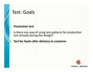 Test: Goals
  Test: Goals

1. Production test
2. Is there any way of using test patterns for production 
2 I th               f i t t tt            f      d ti
   test already during the design?
3. Test for faults after delivery to customer
3 T t f f lt ft d li              t     t
 