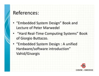 References:
• “Embedded System Design” Book and 
   Embedded System Design Book and
  Lecture of Peter Marwedel
• “Hard Real Time Computing Systems” Book 
   Hard Real‐Time Computing Systems Book
  of Giorgio Buttazzo.
• “E b dd d S
  “Embedded System Design : A unified 
                       D i  A ifi d
  Hardware/software introduction” 
  Vahid/Givargis
  V hid/Gi     i
 