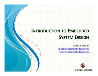 INTRODUCTION TO EMBEDDED
           SYSTEM DESIGN
                      Mukesh Kumar
           mkb@genericembedded.com
           www.genericembedded.com
           www genericembedded com
 