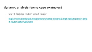dynamic analysis (some case examples)
- MQTT hacking, RCE in Smart Router
https://www.slideshare.net/slideshow/rama-tri-nanda-mqtt-hacking-rce-in-sma
rt-router-pdf/272867902
 