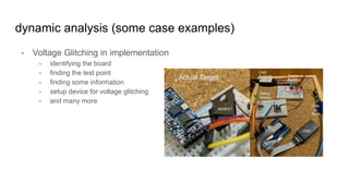 dynamic analysis (some case examples)
- Voltage Glitching in implementation
- identifying the board
- finding the test point
- finding some information
- setup device for voltage glitching
- and many more
 