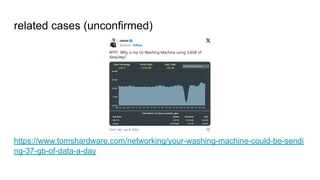 related cases (unconfirmed)
https://www.tomshardware.com/networking/your-washing-machine-could-be-sendi
ng-37-gb-of-data-a-day
 