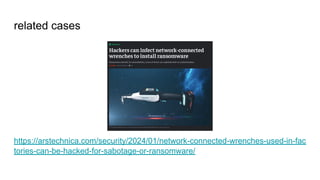 related cases
https://arstechnica.com/security/2024/01/network-connected-wrenches-used-in-fac
tories-can-be-hacked-for-sabotage-or-ransomware/
 