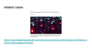 related cases
https://www.bleepingcomputer.com/news/security/mirai-botnet-targets-22-flaws-in-
d-link-zyxel-netgear-devices/
 