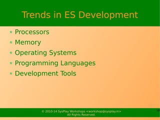 10© 2010-15 SysPlay Workshops <workshop@sysplay.in>
All Rights Reserved.
Applications of ES
Household Appliances
Home Automation Products
Networked Appliances
Medical Equipments
Computer Peripherals
And so on..!
 